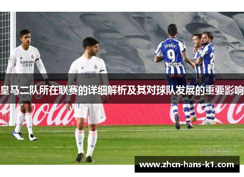 皇马二队所在联赛的详细解析及其对球队发展的重要影响