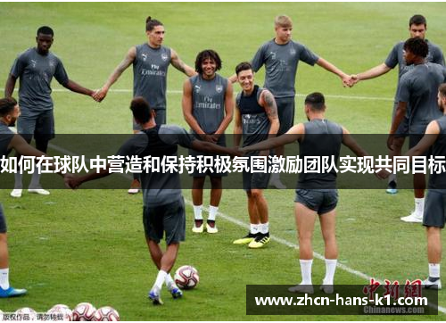如何在球队中营造和保持积极氛围激励团队实现共同目标