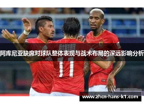 阿库尼亚缺席对球队整体表现与战术布局的深远影响分析