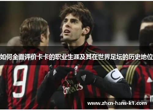 如何全面评价卡卡的职业生涯及其在世界足坛的历史地位