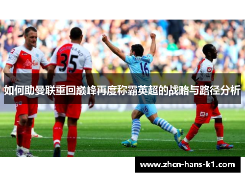 如何助曼联重回巅峰再度称霸英超的战略与路径分析