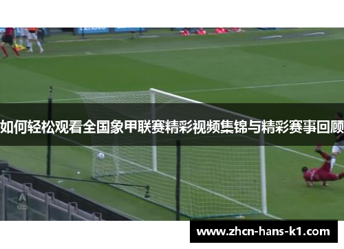 如何轻松观看全国象甲联赛精彩视频集锦与精彩赛事回顾