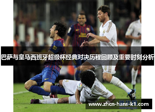 巴萨与皇马西班牙超级杯经典对决历程回顾及重要时刻分析