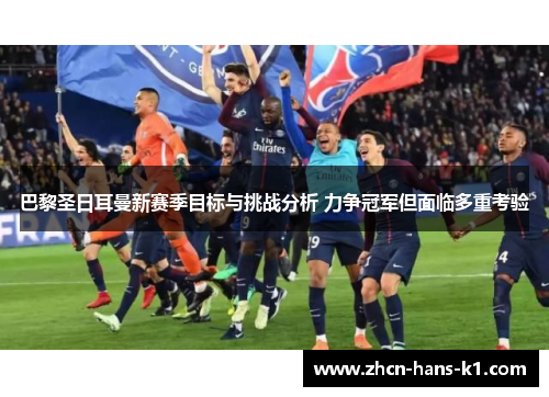 巴黎圣日耳曼新赛季目标与挑战分析 力争冠军但面临多重考验