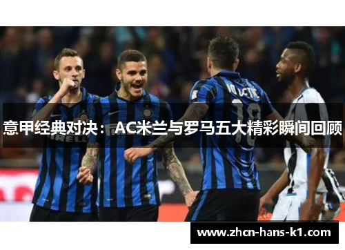 意甲经典对决：AC米兰与罗马五大精彩瞬间回顾