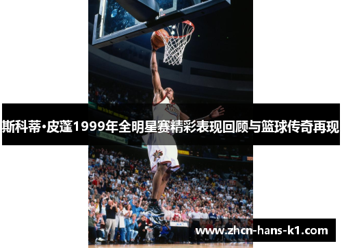 斯科蒂·皮蓬1999年全明星赛精彩表现回顾与篮球传奇再现