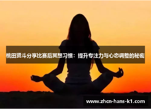 桃田贤斗分享比赛后冥想习惯：提升专注力与心态调整的秘密