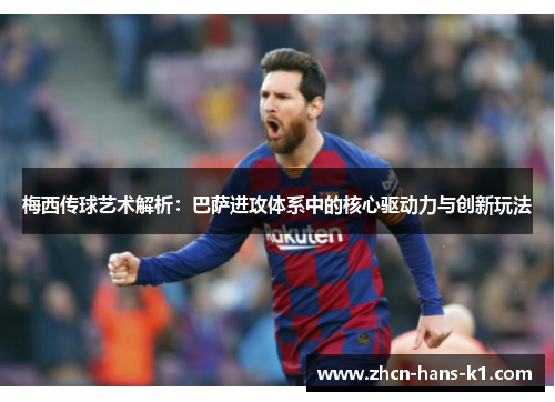 梅西传球艺术解析：巴萨进攻体系中的核心驱动力与创新玩法