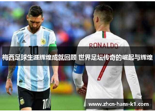 梅西足球生涯辉煌成就回顾 世界足坛传奇的崛起与辉煌