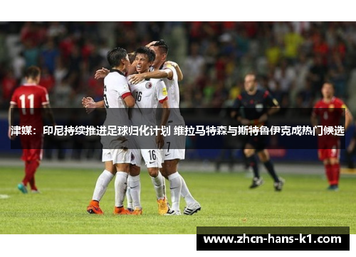 津媒：印尼持续推进足球归化计划 维拉马特森与斯特鲁伊克成热门候选