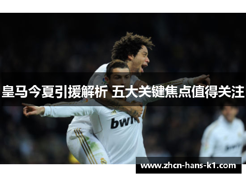 皇马今夏引援解析 五大关键焦点值得关注