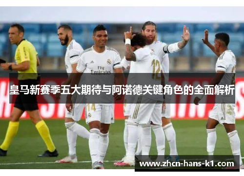 皇马新赛季五大期待与阿诺德关键角色的全面解析