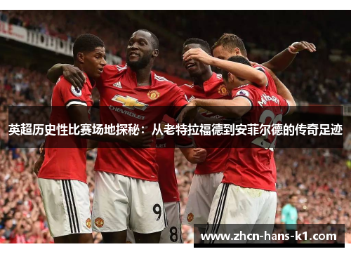 英超历史性比赛场地探秘：从老特拉福德到安菲尔德的传奇足迹