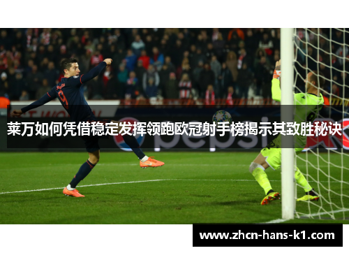 莱万如何凭借稳定发挥领跑欧冠射手榜揭示其致胜秘诀