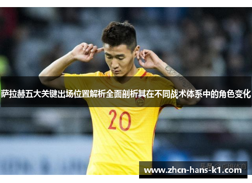 萨拉赫五大关键出场位置解析全面剖析其在不同战术体系中的角色变化