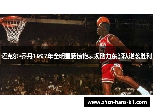 迈克尔·乔丹1997年全明星赛惊艳表现助力东部队逆袭胜利