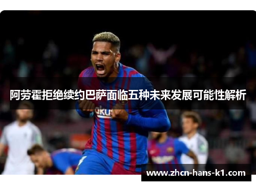 阿劳霍拒绝续约巴萨面临五种未来发展可能性解析