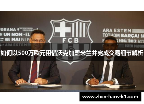 如何以500万欧元租借沃克加盟米兰并完成交易细节解析