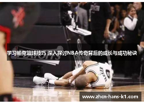 学习帕克篮球技巧 深入探讨NBA传奇背后的成长与成功秘诀 学习帕克篮球技巧 深入探讨NBA传奇背后的成长与成功秘诀