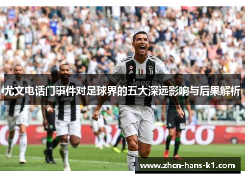尤文电话门事件对足球界的五大深远影响与后果解析 尤文电话门事件对足球界的五大深远影响与后果解析