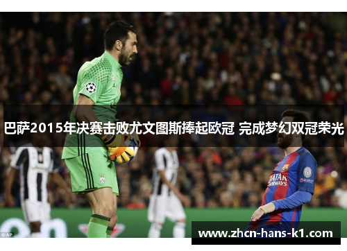 巴萨2015年决赛击败尤文图斯捧起欧冠 完成梦幻双冠荣光