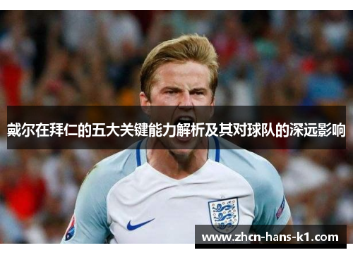 戴尔在拜仁的五大关键能力解析及其对球队的深远影响