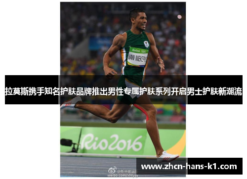 拉莫斯携手知名护肤品牌推出男性专属护肤系列开启男士护肤新潮流