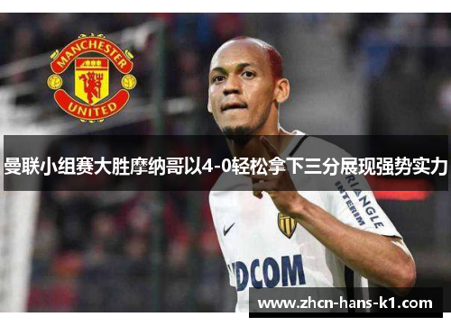 曼联小组赛大胜摩纳哥以4-0轻松拿下三分展现强势实力 曼联小组赛大胜摩纳哥以4-0轻松拿下三分展现强势实力