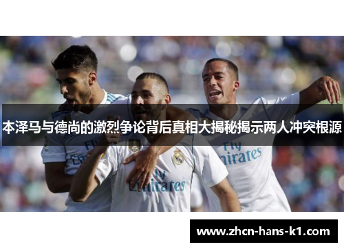 本泽马与德尚的激烈争论背后真相大揭秘揭示两人冲突根源