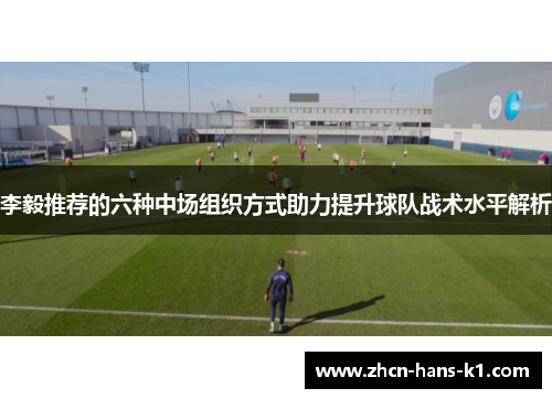李毅推荐的六种中场组织方式助力提升球队战术水平解析 李毅推荐的六种中场组织方式助力提升球队战术水平解析
