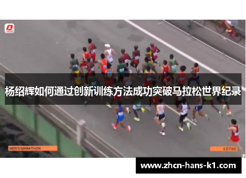 杨绍辉如何通过创新训练方法成功突破马拉松世界纪录 杨绍辉如何通过创新训练方法成功突破马拉松世界纪录