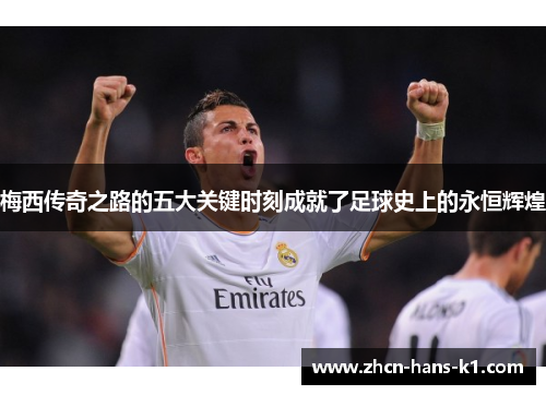 梅西传奇之路的五大关键时刻成就了足球史上的永恒辉煌 梅西传奇之路的五大关键时刻成就了足球史上的永恒辉煌