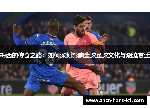梅西的传奇之路：如何深刻影响全球足球文化与潮流变迁
