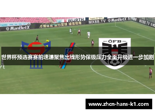 世界杯预选赛赛前速递聚焦出线形势保级压力全面升级进一步加剧 世界杯预选赛赛前速递聚焦出线形势保级压力全面升级进一步加剧