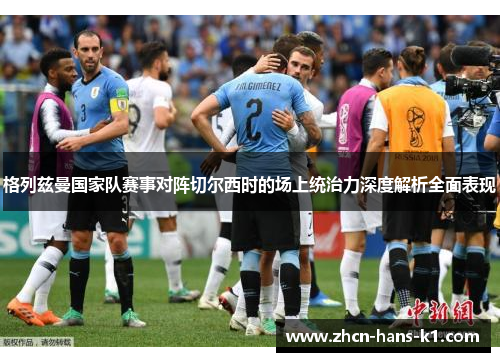 格列兹曼国家队赛事对阵切尔西时的场上统治力深度解析全面表现