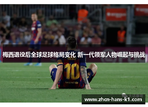 梅西退役后全球足球格局变化 新一代领军人物崛起与挑战 梅西退役后全球足球格局变化 新一代领军人物崛起与挑战