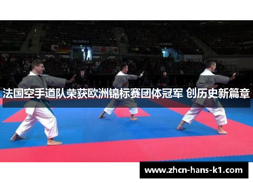 法国空手道队荣获欧洲锦标赛团体冠军 创历史新篇章 法国空手道队荣获欧洲锦标赛团体冠军 创历史新篇章