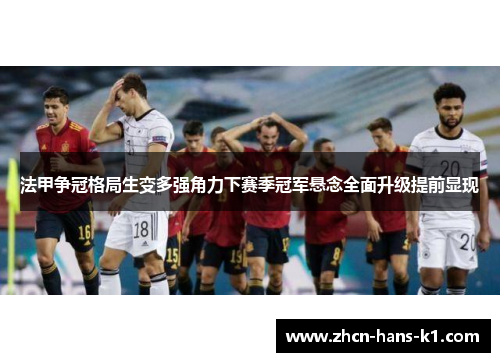 法甲争冠格局生变多强角力下赛季冠军悬念全面升级提前显现 法甲争冠格局生变多强角力下赛季冠军悬念全面升级提前显现