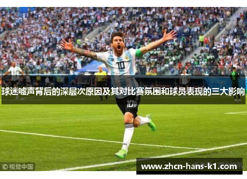 球迷嘘声背后的深层次原因及其对比赛氛围和球员表现的三大影响