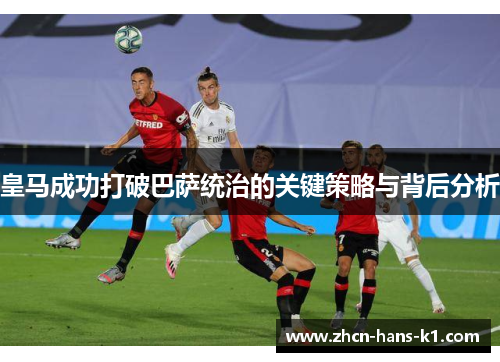 皇马成功打破巴萨统治的关键策略与背后分析
