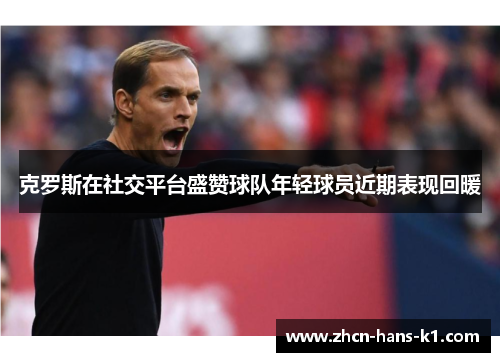 克罗斯在社交平台盛赞球队年轻球员近期表现回暖