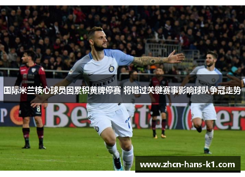 国际米兰核心球员因累积黄牌停赛 将错过关键赛事影响球队争冠走势 国际米兰核心球员因累积黄牌停赛 将错过关键赛事影响球队争冠走势