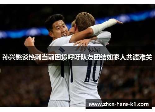 孙兴慜谈热刺当前困境呼吁队友团结如家人共渡难关 孙兴慜谈热刺当前困境呼吁队友团结如家人共渡难关