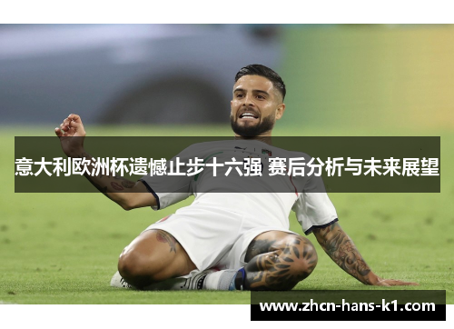 意大利欧洲杯遗憾止步十六强 赛后分析与未来展望