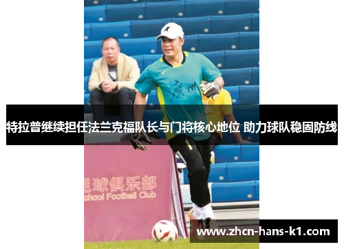 特拉普继续担任法兰克福队长与门将核心地位 助力球队稳固防线 特拉普继续担任法兰克福队长与门将核心地位 助力球队稳固防线