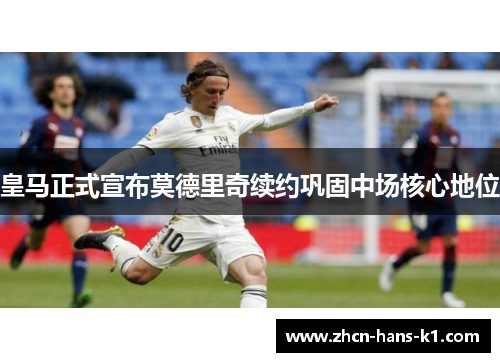 皇马正式宣布莫德里奇续约巩固中场核心地位 皇马正式宣布莫德里奇续约巩固中场核心地位