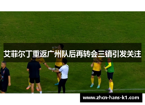 艾菲尔丁重返广州队后再转会三镇引发关注