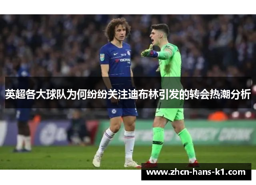 英超各大球队为何纷纷关注迪布林引发的转会热潮分析