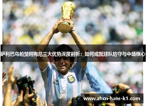 萨利巴乌帕楚阿梅尼三大优势深度剖析：如何成就球队防守与中场核心