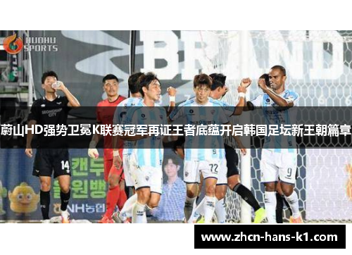蔚山HD强势卫冕K联赛冠军再证王者底蕴开启韩国足坛新王朝篇章